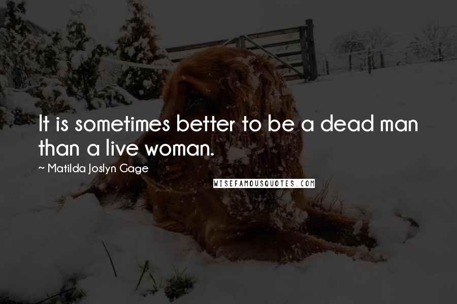 Matilda Joslyn Gage Quotes: It is sometimes better to be a dead man than a live woman.
