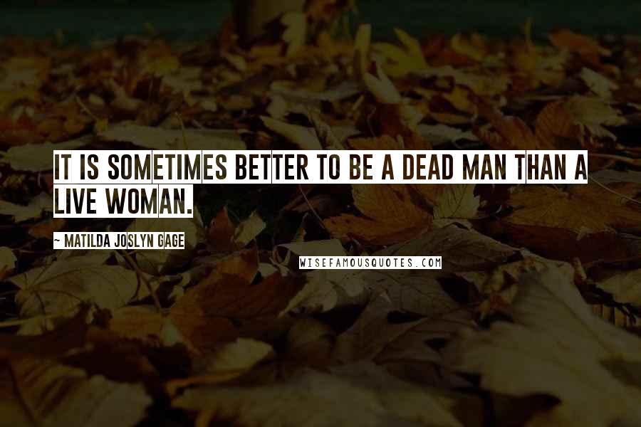 Matilda Joslyn Gage Quotes: It is sometimes better to be a dead man than a live woman.