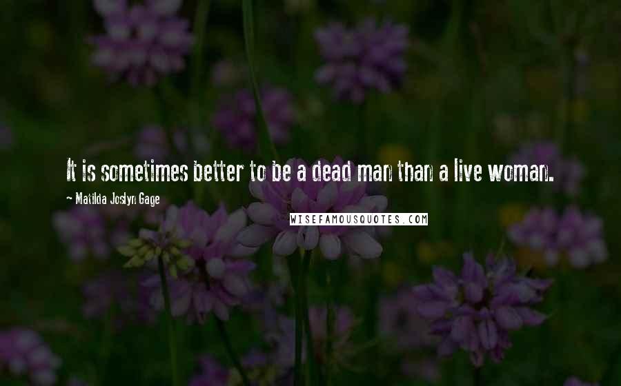 Matilda Joslyn Gage Quotes: It is sometimes better to be a dead man than a live woman.