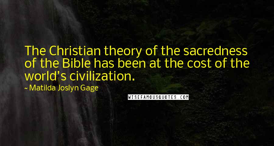 Matilda Joslyn Gage Quotes: The Christian theory of the sacredness of the Bible has been at the cost of the world's civilization.