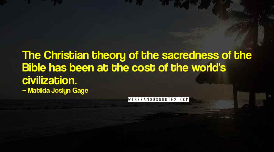 Matilda Joslyn Gage Quotes: The Christian theory of the sacredness of the Bible has been at the cost of the world's civilization.