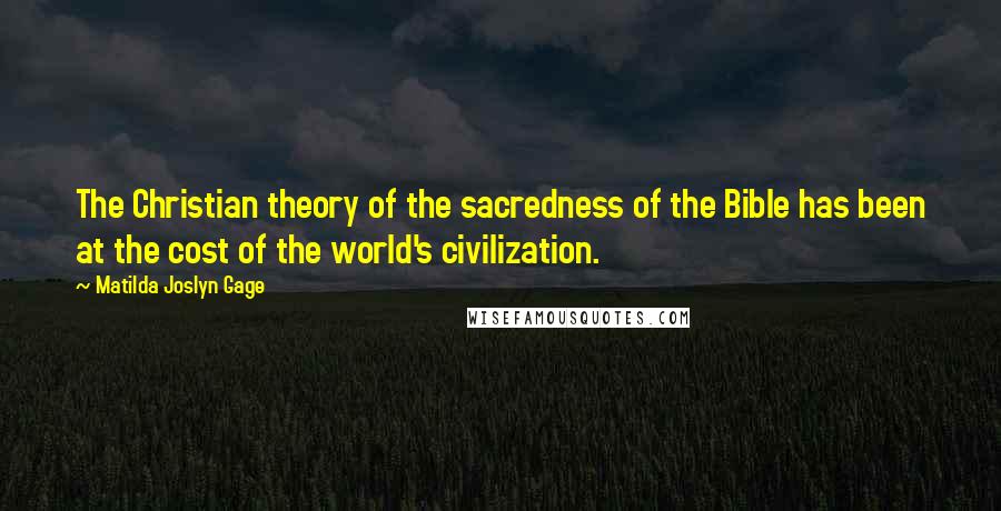 Matilda Joslyn Gage Quotes: The Christian theory of the sacredness of the Bible has been at the cost of the world's civilization.