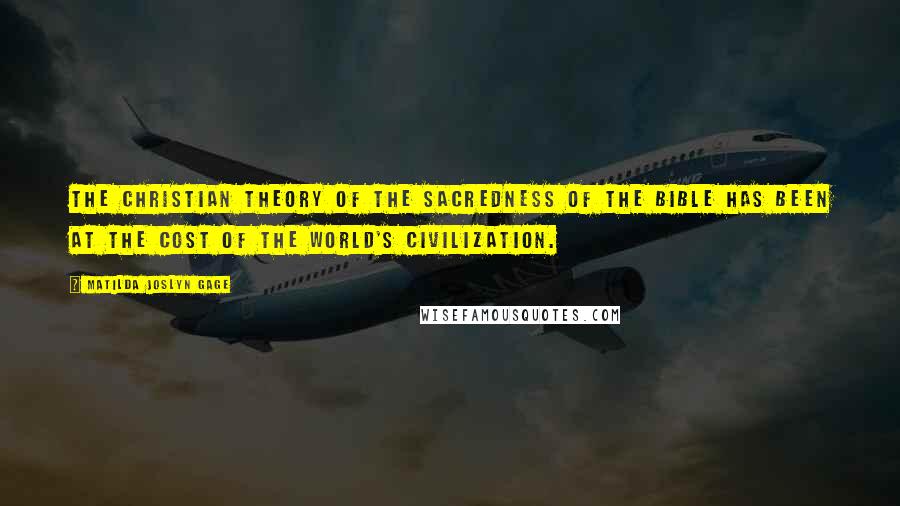 Matilda Joslyn Gage Quotes: The Christian theory of the sacredness of the Bible has been at the cost of the world's civilization.