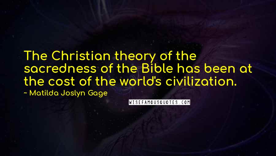 Matilda Joslyn Gage Quotes: The Christian theory of the sacredness of the Bible has been at the cost of the world's civilization.