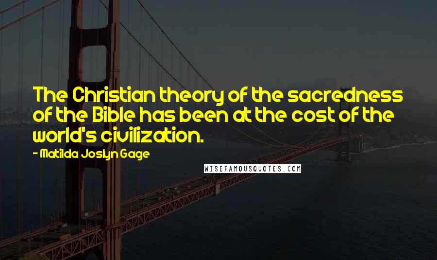 Matilda Joslyn Gage Quotes: The Christian theory of the sacredness of the Bible has been at the cost of the world's civilization.