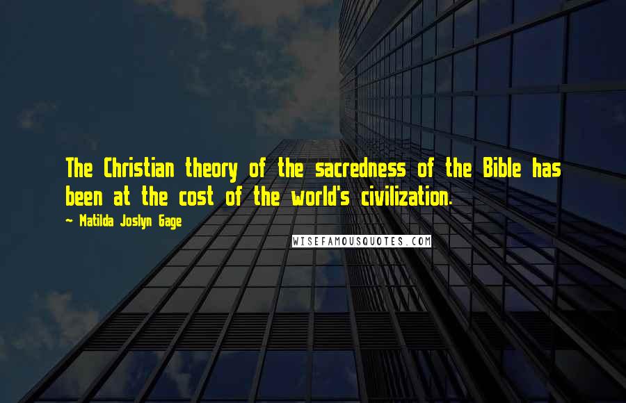 Matilda Joslyn Gage Quotes: The Christian theory of the sacredness of the Bible has been at the cost of the world's civilization.