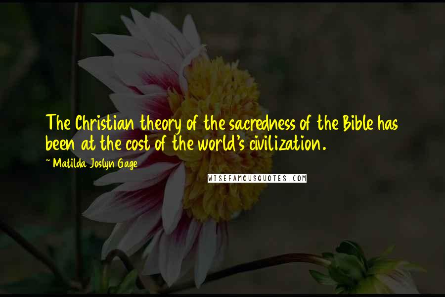 Matilda Joslyn Gage Quotes: The Christian theory of the sacredness of the Bible has been at the cost of the world's civilization.