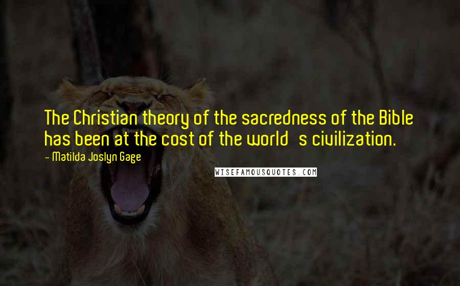 Matilda Joslyn Gage Quotes: The Christian theory of the sacredness of the Bible has been at the cost of the world's civilization.