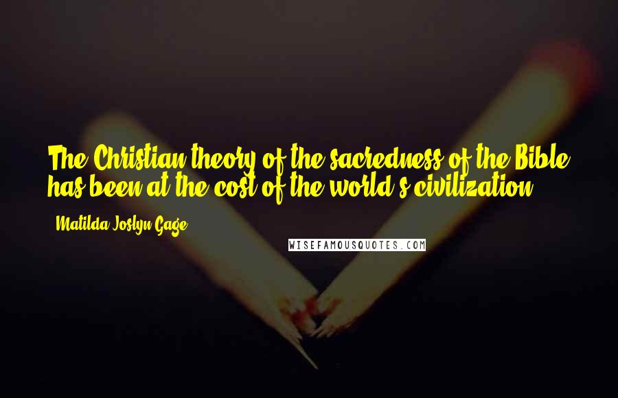 Matilda Joslyn Gage Quotes: The Christian theory of the sacredness of the Bible has been at the cost of the world's civilization.