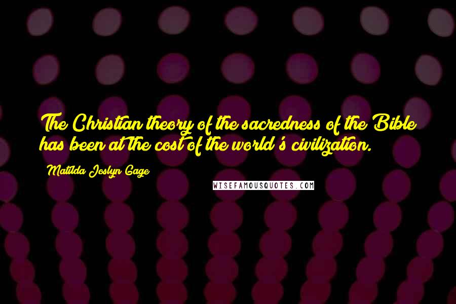 Matilda Joslyn Gage Quotes: The Christian theory of the sacredness of the Bible has been at the cost of the world's civilization.