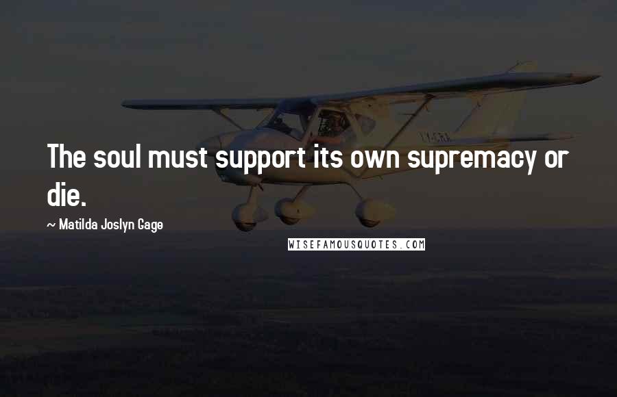 Matilda Joslyn Gage Quotes: The soul must support its own supremacy or die.