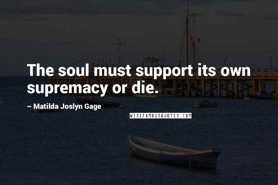 Matilda Joslyn Gage Quotes: The soul must support its own supremacy or die.