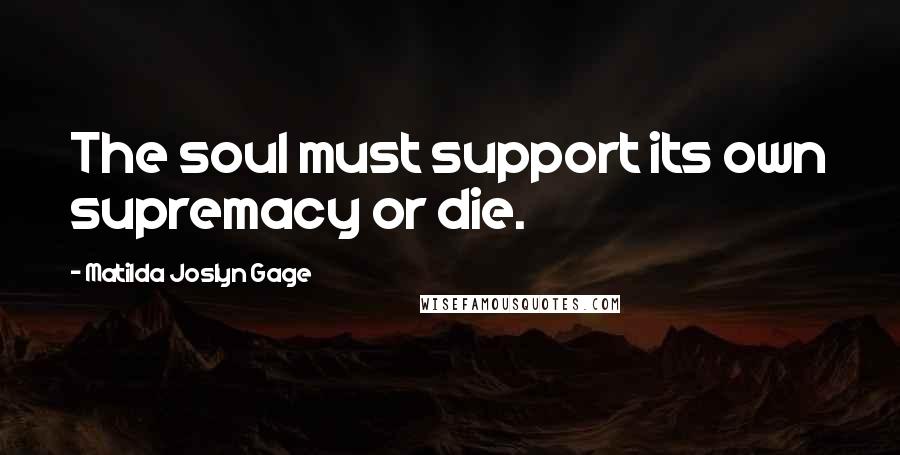 Matilda Joslyn Gage Quotes: The soul must support its own supremacy or die.