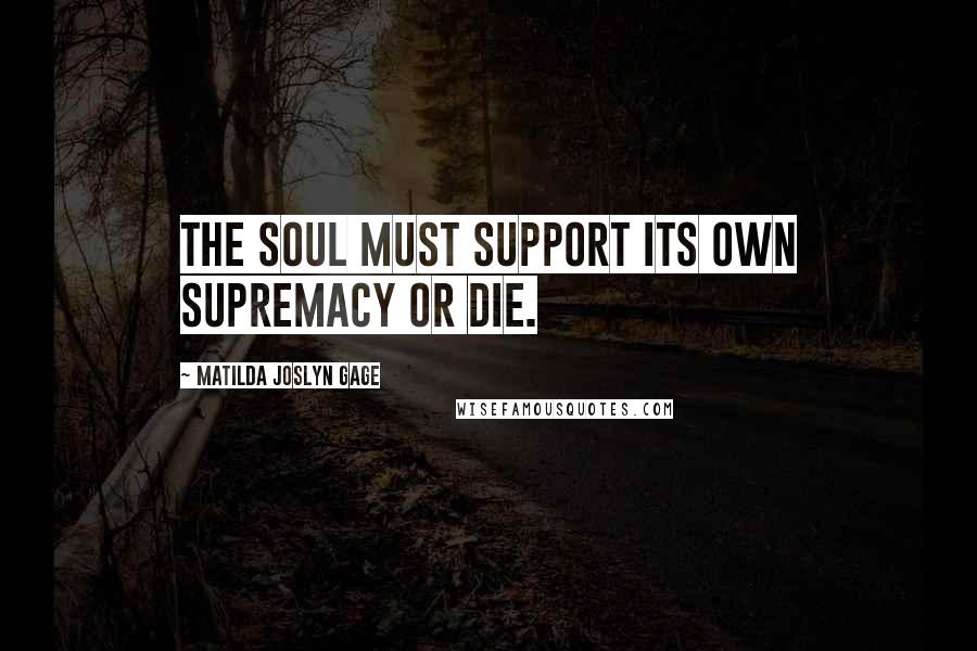 Matilda Joslyn Gage Quotes: The soul must support its own supremacy or die.