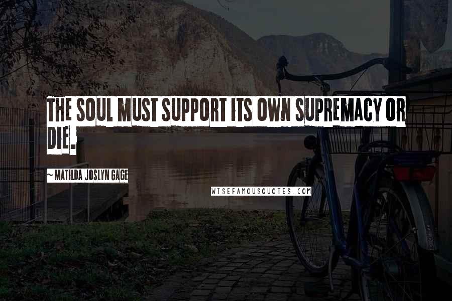 Matilda Joslyn Gage Quotes: The soul must support its own supremacy or die.