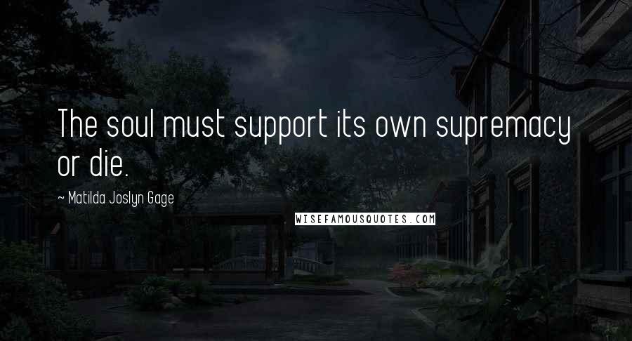 Matilda Joslyn Gage Quotes: The soul must support its own supremacy or die.