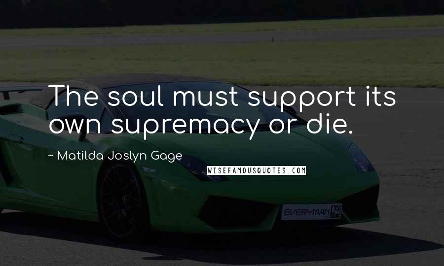 Matilda Joslyn Gage Quotes: The soul must support its own supremacy or die.