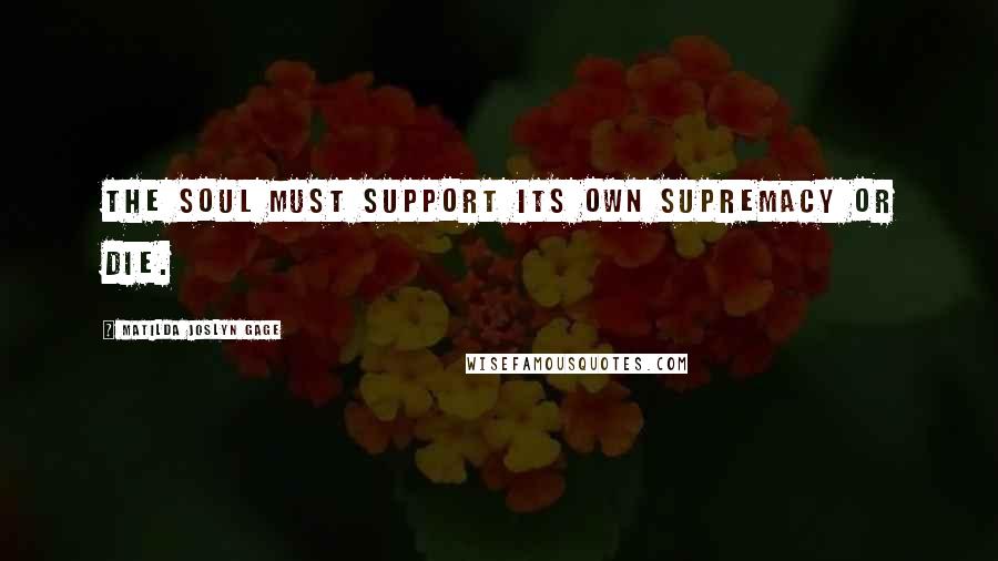 Matilda Joslyn Gage Quotes: The soul must support its own supremacy or die.