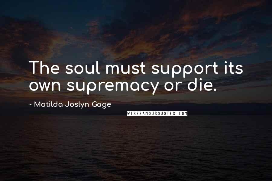 Matilda Joslyn Gage Quotes: The soul must support its own supremacy or die.