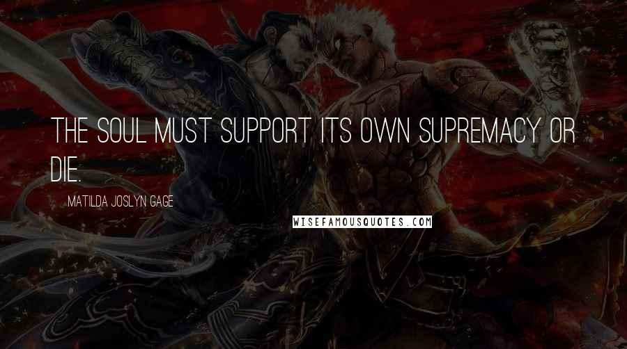 Matilda Joslyn Gage Quotes: The soul must support its own supremacy or die.