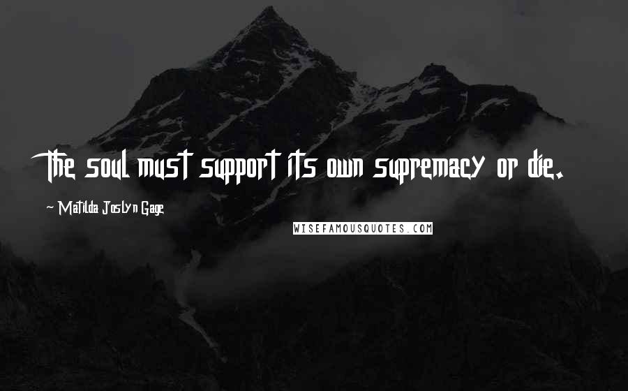 Matilda Joslyn Gage Quotes: The soul must support its own supremacy or die.