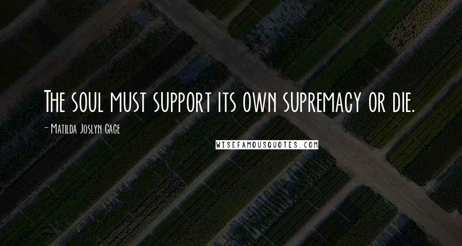 Matilda Joslyn Gage Quotes: The soul must support its own supremacy or die.