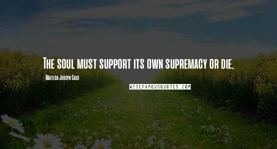 Matilda Joslyn Gage Quotes: The soul must support its own supremacy or die.