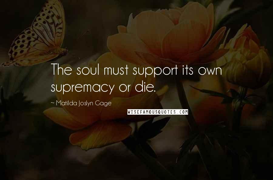 Matilda Joslyn Gage Quotes: The soul must support its own supremacy or die.