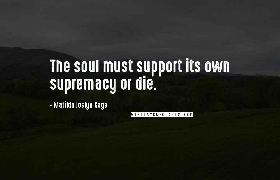 Matilda Joslyn Gage Quotes: The soul must support its own supremacy or die.