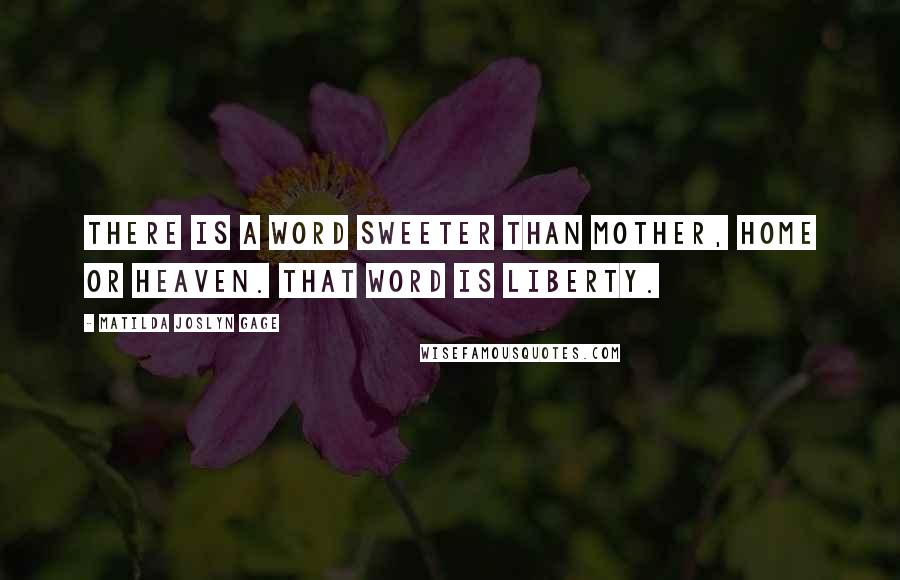 Matilda Joslyn Gage Quotes: There is a word sweeter than mother, home or heaven. That word is liberty.