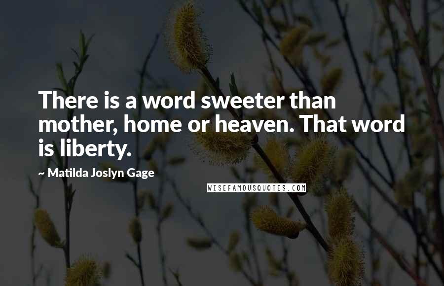 Matilda Joslyn Gage Quotes: There is a word sweeter than mother, home or heaven. That word is liberty.