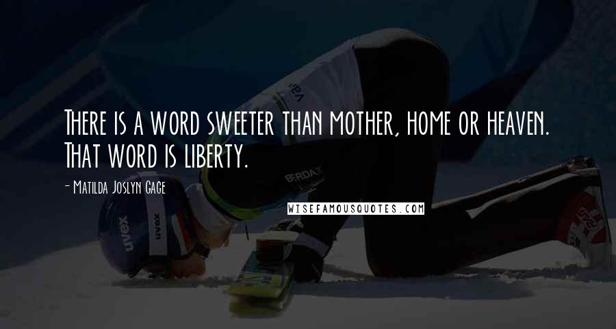 Matilda Joslyn Gage Quotes: There is a word sweeter than mother, home or heaven. That word is liberty.