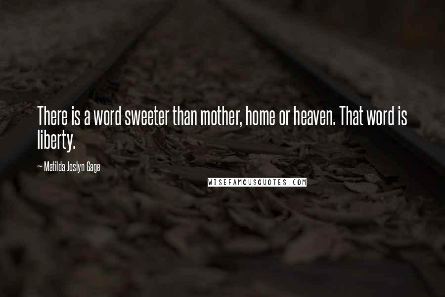 Matilda Joslyn Gage Quotes: There is a word sweeter than mother, home or heaven. That word is liberty.