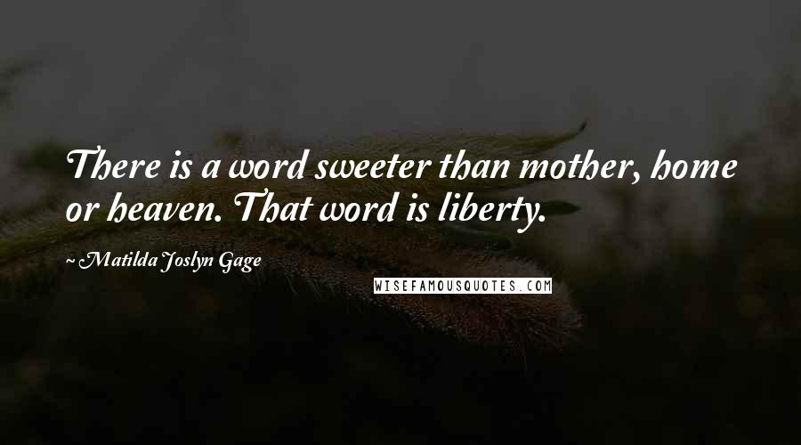 Matilda Joslyn Gage Quotes: There is a word sweeter than mother, home or heaven. That word is liberty.