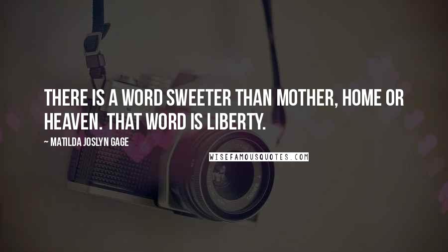 Matilda Joslyn Gage Quotes: There is a word sweeter than mother, home or heaven. That word is liberty.