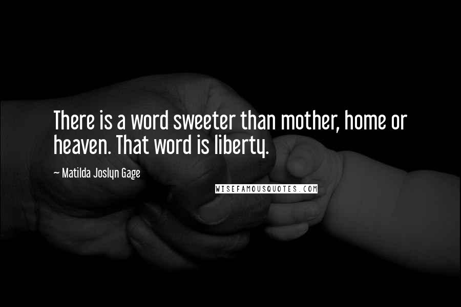 Matilda Joslyn Gage Quotes: There is a word sweeter than mother, home or heaven. That word is liberty.