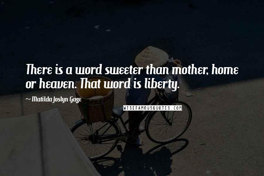 Matilda Joslyn Gage Quotes: There is a word sweeter than mother, home or heaven. That word is liberty.