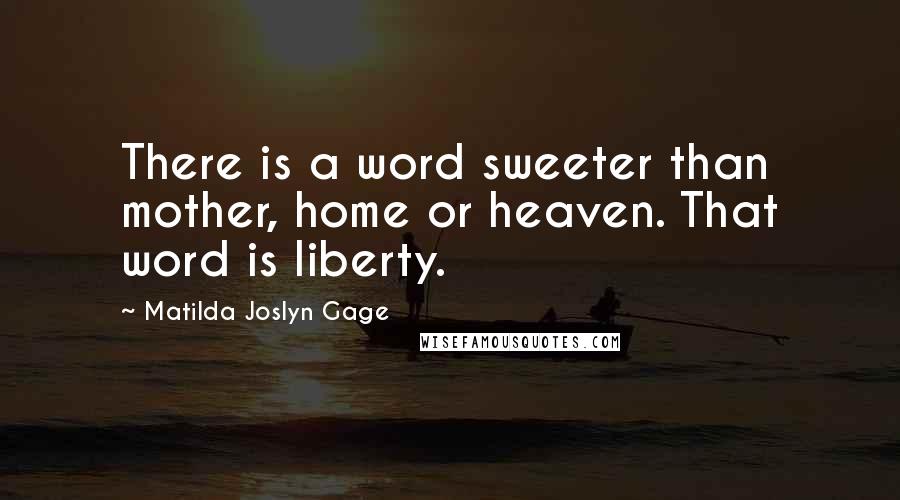 Matilda Joslyn Gage Quotes: There is a word sweeter than mother, home or heaven. That word is liberty.