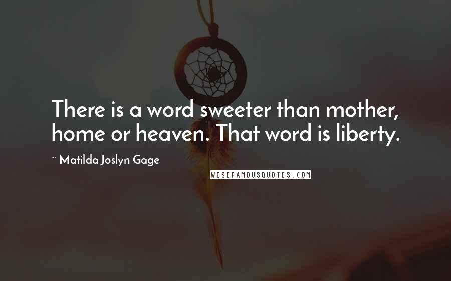 Matilda Joslyn Gage Quotes: There is a word sweeter than mother, home or heaven. That word is liberty.