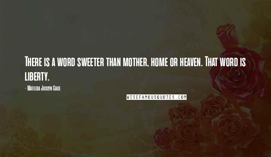 Matilda Joslyn Gage Quotes: There is a word sweeter than mother, home or heaven. That word is liberty.