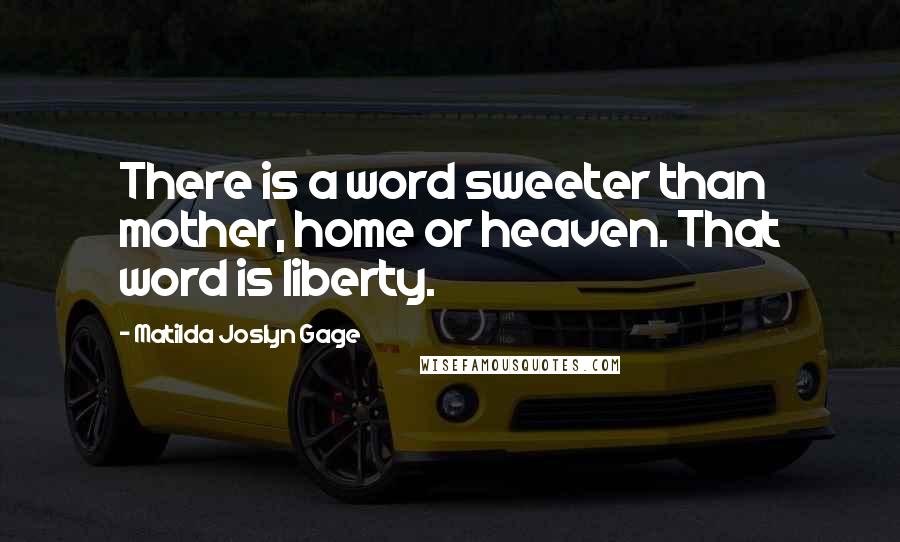 Matilda Joslyn Gage Quotes: There is a word sweeter than mother, home or heaven. That word is liberty.