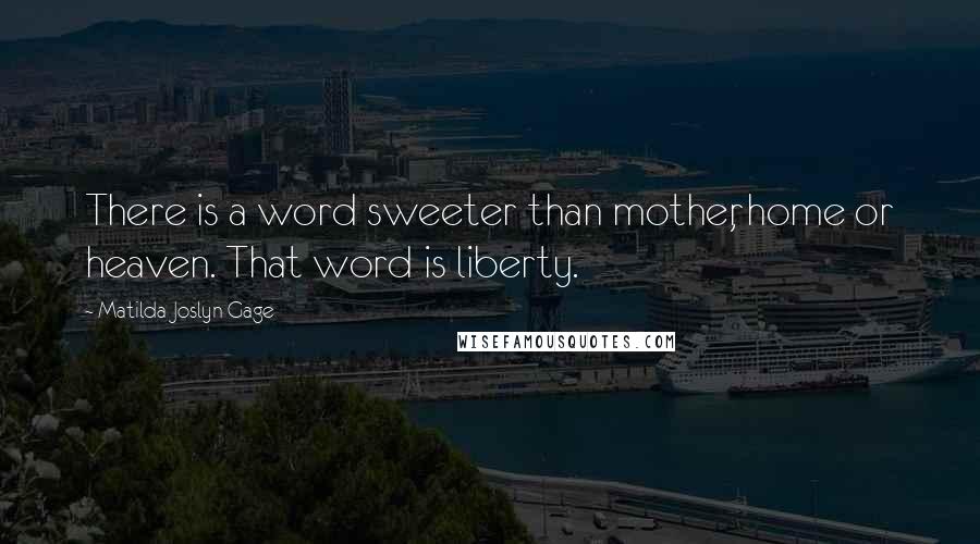 Matilda Joslyn Gage Quotes: There is a word sweeter than mother, home or heaven. That word is liberty.