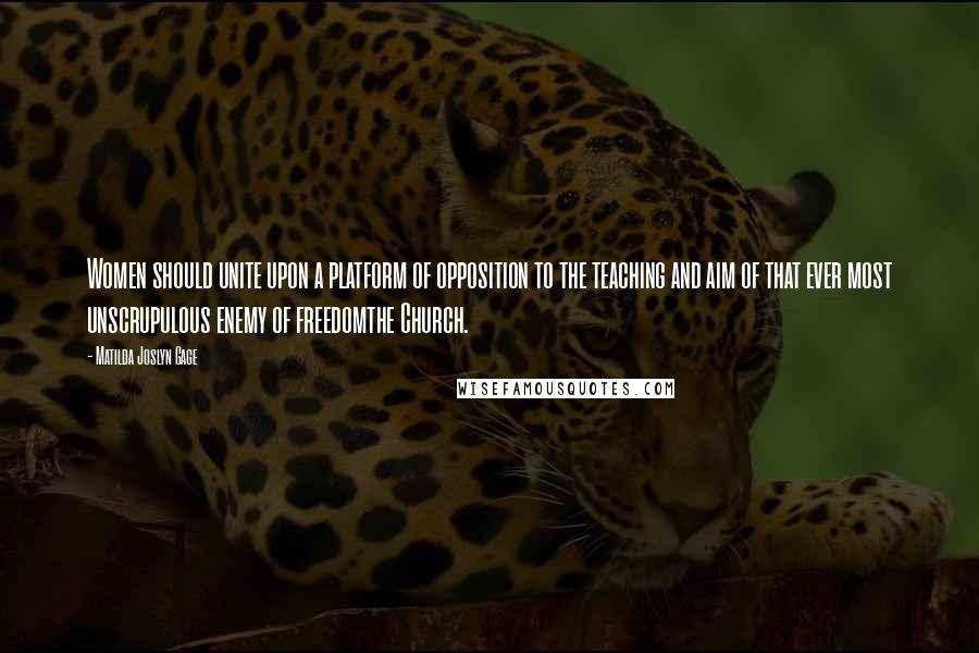 Matilda Joslyn Gage Quotes: Women should unite upon a platform of opposition to the teaching and aim of that ever most unscrupulous enemy of freedomthe Church.