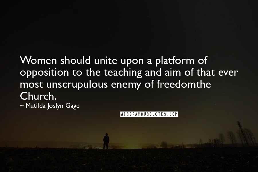Matilda Joslyn Gage Quotes: Women should unite upon a platform of opposition to the teaching and aim of that ever most unscrupulous enemy of freedomthe Church.