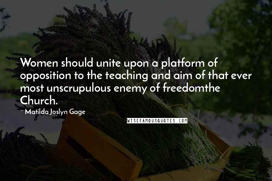 Matilda Joslyn Gage Quotes: Women should unite upon a platform of opposition to the teaching and aim of that ever most unscrupulous enemy of freedomthe Church.