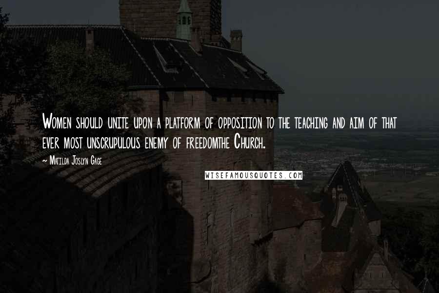 Matilda Joslyn Gage Quotes: Women should unite upon a platform of opposition to the teaching and aim of that ever most unscrupulous enemy of freedomthe Church.