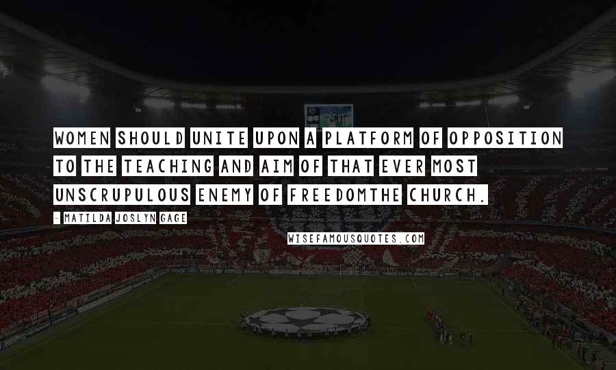 Matilda Joslyn Gage Quotes: Women should unite upon a platform of opposition to the teaching and aim of that ever most unscrupulous enemy of freedomthe Church.