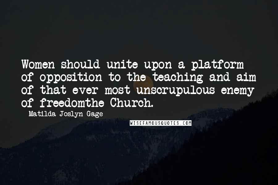 Matilda Joslyn Gage Quotes: Women should unite upon a platform of opposition to the teaching and aim of that ever most unscrupulous enemy of freedomthe Church.