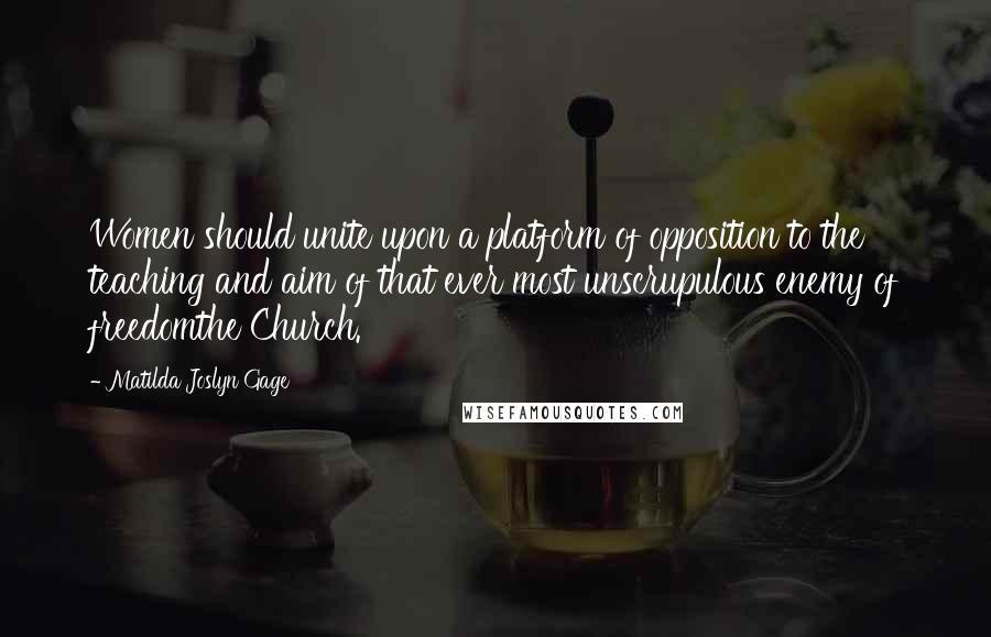 Matilda Joslyn Gage Quotes: Women should unite upon a platform of opposition to the teaching and aim of that ever most unscrupulous enemy of freedomthe Church.