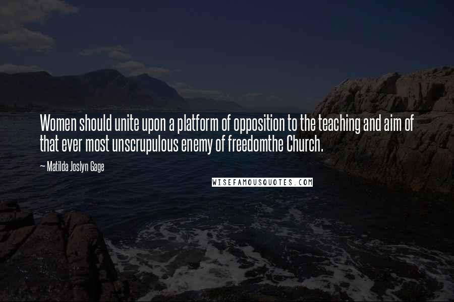 Matilda Joslyn Gage Quotes: Women should unite upon a platform of opposition to the teaching and aim of that ever most unscrupulous enemy of freedomthe Church.